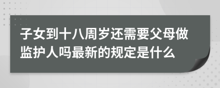 子女到十八周歲還需要父母做監(jiān)護人嗎最新的規(guī)定是什么