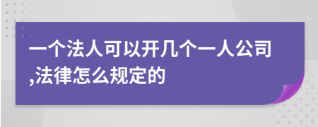 一個法人可以開幾個一人公司,法律怎么規(guī)定的