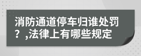 消防通道停車歸誰處罰？,法律上有哪些規(guī)定