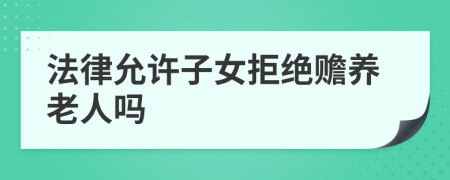 法律允許子女拒絕贍養(yǎng)老人嗎
