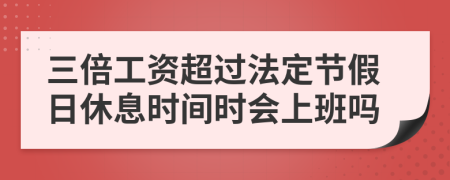 三倍工資超過法定節(jié)假日休息時(shí)間時(shí)會上班嗎