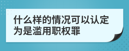 什么樣的情況可以認定為是濫用職權罪