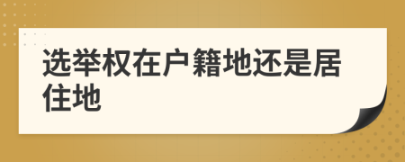 選舉權(quán)在戶籍地還是居住地