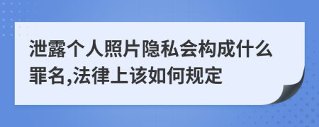 泄露個(gè)人照片隱私會(huì)構(gòu)成什么罪名,法律上該如何規(guī)定