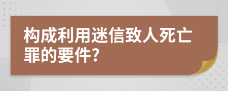構(gòu)成利用迷信致人死亡罪的要件?