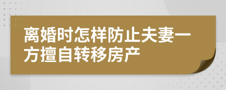 離婚時怎樣防止夫妻一方擅自轉(zhuǎn)移房產(chǎn)