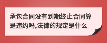 承包合同沒有到期終止合同算是違約嗎,法律的規(guī)定是什么