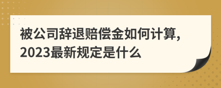 被公司辭退賠償金如何計算,2023最新規(guī)定是什么