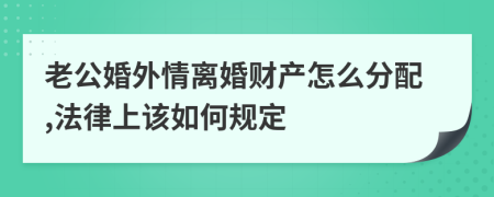 老公婚外情離婚財產(chǎn)怎么分配,法律上該如何規(guī)定