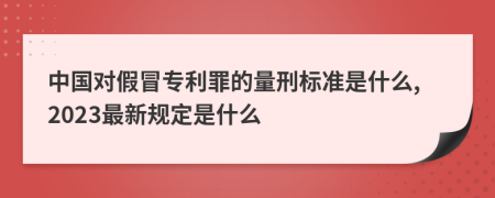 中國對假冒專利罪的量刑標(biāo)準(zhǔn)是什么,2023最新規(guī)定是什么