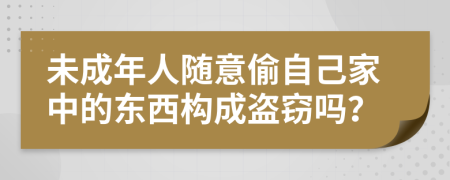 未成年人隨意偷自己家中的東西構(gòu)成盜竊嗎？