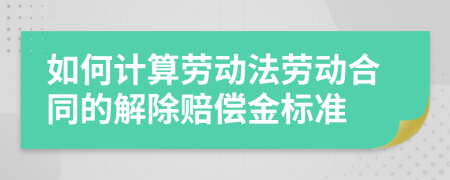 如何計(jì)算勞動(dòng)法勞動(dòng)合同的解除賠償金標(biāo)準(zhǔn)