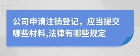 公司申請注銷登記，應(yīng)當提交哪些材料,法律有哪些規(guī)定