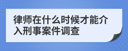 律師在什么時(shí)候才能介入刑事案件調(diào)查