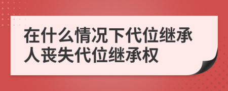 在什么情況下代位繼承人喪失代位繼承權(quán)