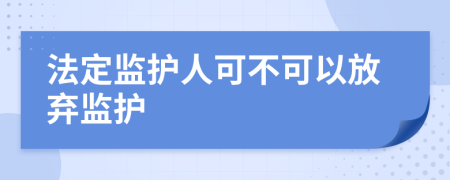 法定監(jiān)護(hù)人可不可以放棄監(jiān)護(hù)