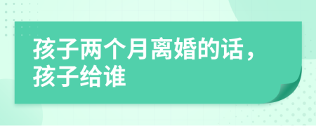 孩子兩個(gè)月離婚的話，孩子給誰