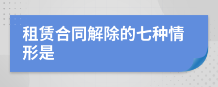 租賃合同解除的七種情形是