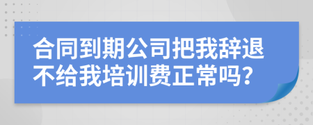 合同到期公司把我辭退不給我培訓費正常嗎？