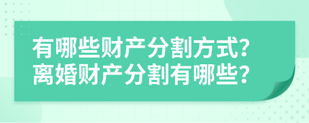 有哪些財(cái)產(chǎn)分割方式？離婚財(cái)產(chǎn)分割有哪些？