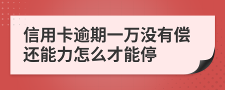 信用卡逾期一萬沒有償還能力怎么才能停