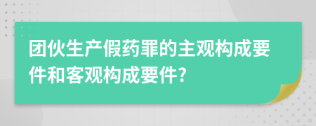 團(tuán)伙生產(chǎn)假藥罪的主觀構(gòu)成要件和客觀構(gòu)成要件?