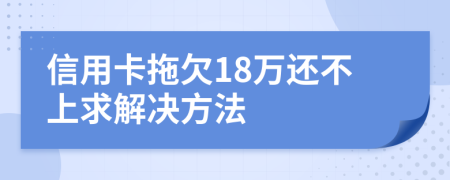 信用卡拖欠18萬還不上求解決方法