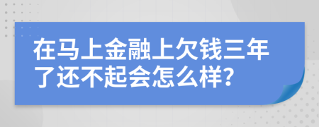 在馬上金融上欠錢三年了還不起會(huì)怎么樣？