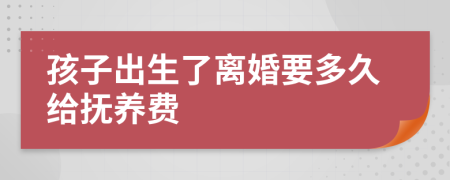 孩子出生了離婚要多久給撫養(yǎng)費