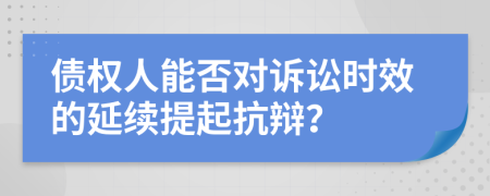 債權(quán)人能否對訴訟時效的延續(xù)提起抗辯？