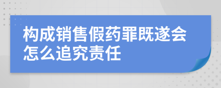 構(gòu)成銷售假藥罪既遂會怎么追究責(zé)任