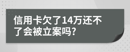 信用卡欠了14萬還不了會(huì)被立案嗎?
