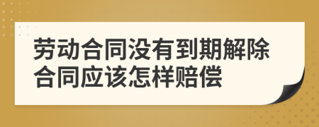 勞動合同沒有到期解除合同應(yīng)該怎樣賠償