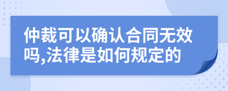 仲裁可以確認(rèn)合同無(wú)效嗎,法律是如何規(guī)定的