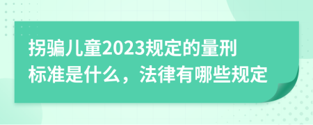 拐騙兒童2023規(guī)定的量刑標準是什么，法律有哪些規(guī)定