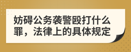 妨礙公務(wù)襲警毆打什么罪，法律上的具體規(guī)定