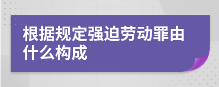 根據(jù)規(guī)定強迫勞動罪由什么構(gòu)成