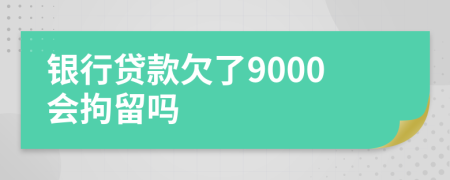銀行貸款欠了9000會拘留嗎