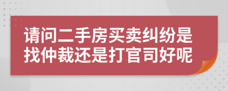 請問二手房買賣糾紛是找仲裁還是打官司好呢