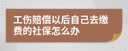 工傷賠償以后自己去繳費(fèi)的社保怎么辦
