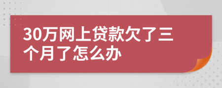 30萬網(wǎng)上貸款欠了三個(gè)月了怎么辦