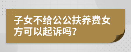 子女不給公公扶養(yǎng)費(fèi)女方可以起訴嗎？