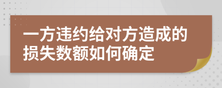 一方違約給對(duì)方造成的損失數(shù)額如何確定