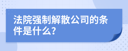 法院強(qiáng)制解散公司的條件是什么?