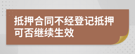 抵押合同不經(jīng)登記抵押可否繼續(xù)生效