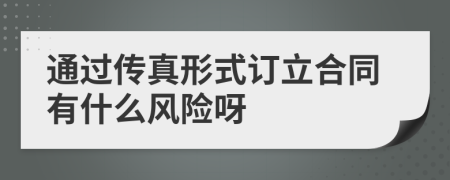 通過傳真形式訂立合同有什么風(fēng)險呀