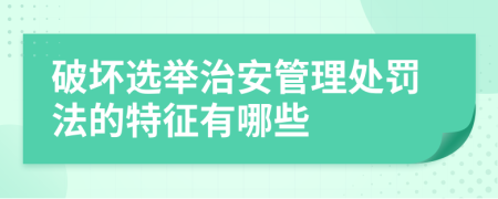 破壞選舉治安管理處罰法的特征有哪些