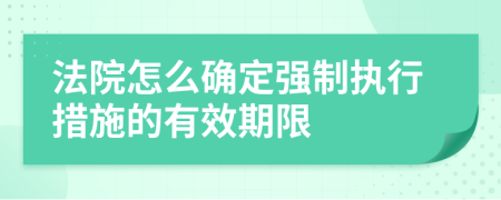 法院怎么確定強(qiáng)制執(zhí)行措施的有效期限