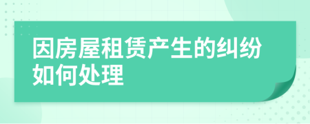 因房屋租賃產(chǎn)生的糾紛如何處理