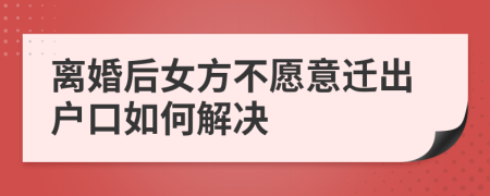 離婚后女方不愿意遷出戶口如何解決